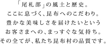 「尾札部」の風土と歴史。ここに息づく、昆布へのこだわり。豊かな美味しさを届けたいというお客さまへの、まっすぐな気持ち。その全てが、私たち昆布村の品質です。