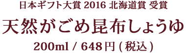 日本ギフト大賞2016 北海道賞 受賞 天然がごめ昆布しょうゆ 200ml / 648円(税込)