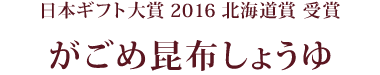 日本ギフト大賞2016 北海道賞 受賞 がごめ昆布しょうゆ